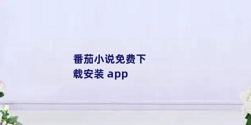 番茄小说免费下载安装 app